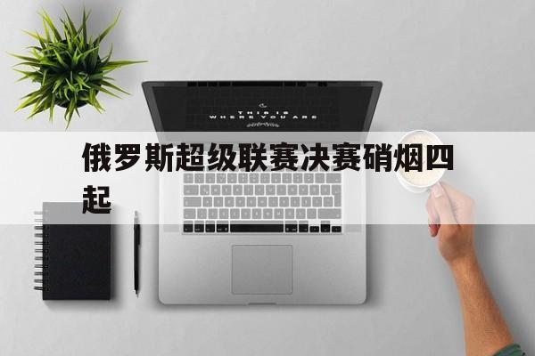 利记-俄罗斯超级联赛决赛硝烟四起
