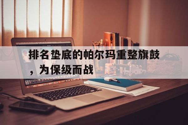 利记平台-排名垫底的帕尔玛重整旗鼓，为保级而战